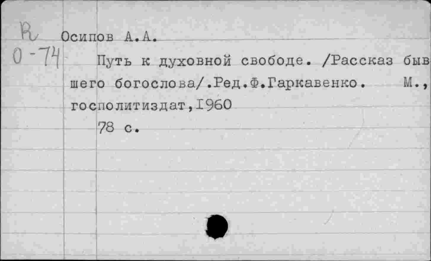 ﻿к	Эсипов А.А.	
0-74	Путь к духовной свободе. /Рассказ быв шего богослова/.Ред.Ф.Гаркавенко.	М., госполитиздат,1960 -7« .	
		
		
		
		
		